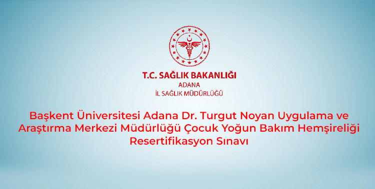 Başkent Üniversitesi Adana Dr. Turgut Noyan Uygulama ve Araştırma Merkezi Müdürlüğü Çocuk Yoğun Bakım Hemşireliği Resertifikasyon Sınavı